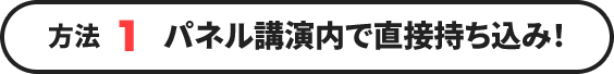 方法1 パネル講演内で直接持ち込み！