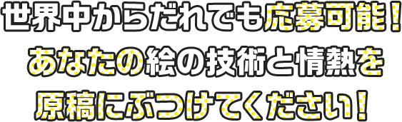 世界中からだれでも応募可能! あなたの絵の技術と情熱を原稿にぶつけてください!