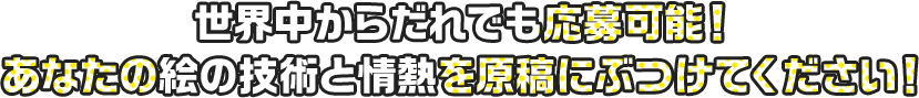 世界中からだれでも応募可能! あなたの絵の技術と情熱を原稿にぶつけてください!